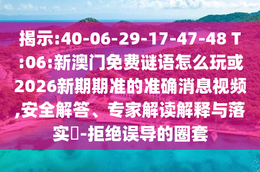 揭示:40-06-29-17-47-48 T:06:新澳門免費謎語怎么玩或2026新期期準的準確消息視頻,安全解答、專家解讀解釋與落實?-拒絕誤導的圈套