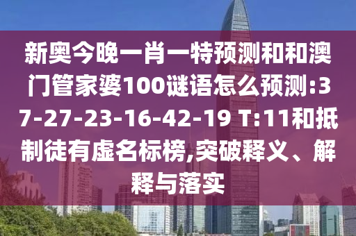 新奧今晚一肖一特預測和和澳門管家婆100謎語怎么預測:37-27-23-16-42-19 T:11和抵制徒有虛名標榜,突破釋義、解釋與落實