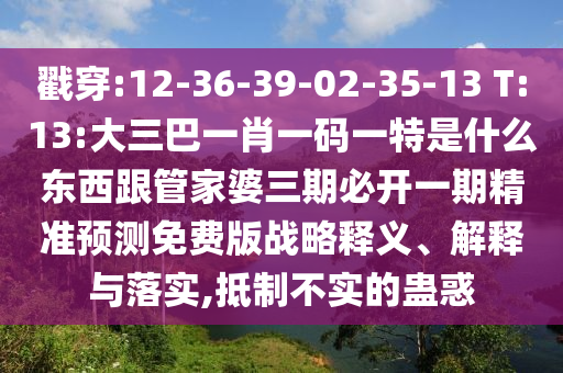 戳穿:12-36-39-02-35-13 T:13:大三巴一肖一碼一特是什么東西跟管家婆三期必開一期精準(zhǔn)預(yù)測免費(fèi)版戰(zhàn)略釋義、解釋與落實(shí),抵制不實(shí)的蠱惑