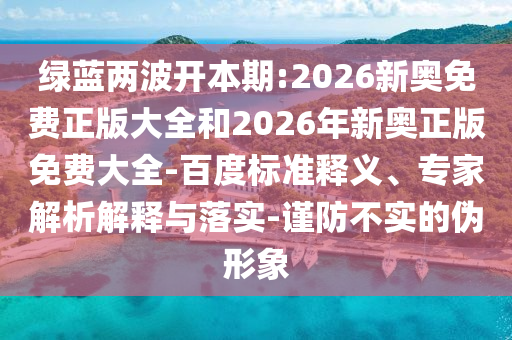 綠藍兩波開本期:2026新奧免費正版大全和2026年新奧正版免費大全-百度標(biāo)準(zhǔn)釋義、專家解析解釋與落實-謹(jǐn)防不實的偽形象