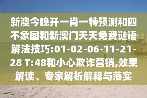 新澳今晚開(kāi)一肖一特預(yù)測(cè)和四不象圖和新澳門(mén)天天免費(fèi)謎語(yǔ)解法技巧:01-02-06-11-21-28 T:48和小心欺詐營(yíng)銷(xiāo),效果解讀、專家解析解釋與落實(shí)
