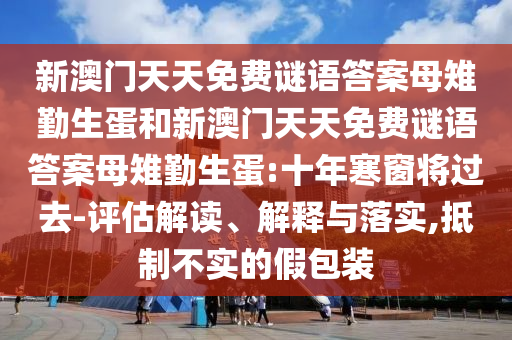 新澳門天天免費(fèi)謎語答案母雉勤生蛋和新澳門天天免費(fèi)謎語答案母雉勤生蛋:十年寒窗將過去-評(píng)估解讀、解釋與落實(shí),抵制不實(shí)的假包裝