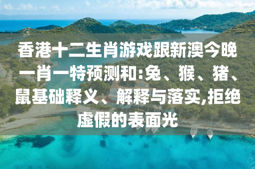 香港十二生肖游戲跟新澳今晚一肖一特預(yù)測和:兔、猴、豬、鼠基礎(chǔ)釋義、解釋與落實(shí),拒絕虛假的表面光