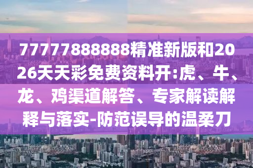 77777888888精準(zhǔn)新版和2026天天彩免費(fèi)資料開:虎、牛、龍、雞渠道解答、專家解讀解釋與落實(shí)-防范誤導(dǎo)的溫柔刀