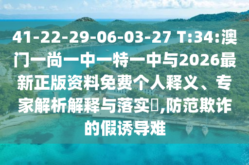 41-22-29-06-03-27 T:34:澳門一尚一中一特一中與2026最新正版資料免費個人釋義、專家解析解釋與落實?,防范欺詐的假誘導難