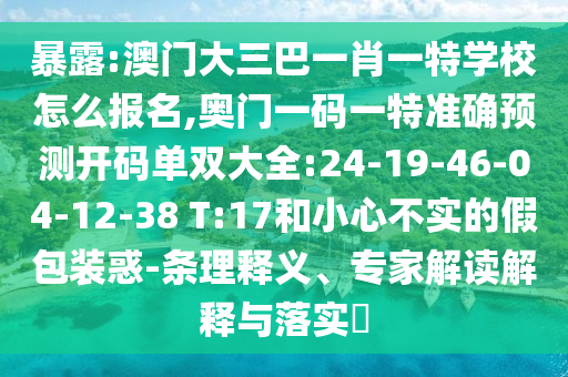 暴露:澳門大三巴一肖一特學(xué)校怎么報名,奧門一碼一特準(zhǔn)確預(yù)測開碼單雙大全:24-19-46-04-12-38 T:17和小心不實(shí)的假包裝惑-條理釋義、專家解讀解釋與落實(shí)?