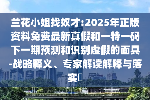 蘭花小姐找奴才:2025年正版資料免費(fèi)最新真假和一特一碼下一期預(yù)測和識別虛假的面具-戰(zhàn)略釋義、專家解讀解釋與落實(shí)?