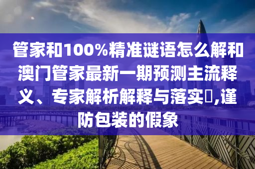 管家和100%精準謎語怎么解和澳門管家最新一期預(yù)測主流釋義、專家解析解釋與落實?,謹防包裝的假象
