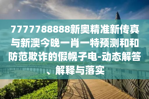7777788888新奧精準(zhǔn)新傳真與新澳今晚一肖一特預(yù)測(cè)和和防范欺詐的假幌子電-動(dòng)態(tài)解答、解釋與落實(shí)