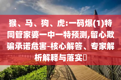 猴、馬、狗、虎:一碼爆(1)特同管家婆一中一特預(yù)測(cè),留心欺騙承諾危害-核心解答、專家解析解釋與落實(shí)?