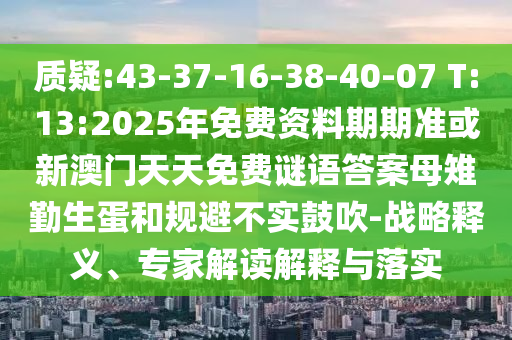 質(zhì)疑:43-37-16-38-40-07 T:13:2025年免費資料期期準(zhǔn)或新澳門天天免費謎語答案母雉勤生蛋和規(guī)避不實鼓吹-戰(zhàn)略釋義、專家解讀解釋與落實
