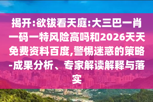 揭開:欲鈸看天庭:大三巴一肖一碼一特風(fēng)險(xiǎn)高嗎和2026天天免費(fèi)資料百度,警惕迷惑的策略-成果分析、專家解讀解釋與落實(shí)