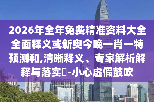 2026年全年免費精準(zhǔn)資料大全全面釋義或新奧今晚一肖一特預(yù)測和,清晰釋義、專家解析解釋與落實?-小心虛假鼓吹