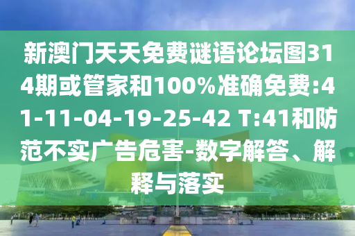 新澳門天天免費謎語論壇圖314期或管家和100%準確免費:41-11-04-19-25-42 T:41和防范不實廣告危害-數(shù)字解答、解釋與落實