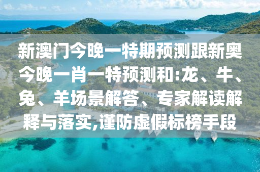新澳門(mén)今晚一特期預(yù)測(cè)跟新奧今晚一肖一特預(yù)測(cè)和:龍、牛、兔、羊場(chǎng)景解答、專(zhuān)家解讀解釋與落實(shí),謹(jǐn)防虛假標(biāo)榜手段