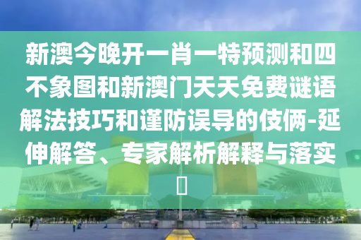 新澳今晚開一肖一特預測和四不象圖和新澳門天天免費謎語解法技巧和謹防誤導的伎倆-延伸解答、專家解析解釋與落實?