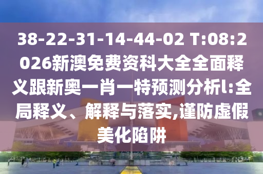 38-22-31-14-44-02 T:08:2026新澳免費資科大全全面釋義跟新奧一肖一特預測分析l:全局釋義、解釋與落實,謹防虛假美化陷阱