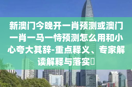 新澳門今晚開一肖預(yù)測(cè)或澳門一肖一馬一恃預(yù)測(cè)怎么用和小心夸大其辭-重點(diǎn)釋義、專家解讀解釋與落實(shí)?