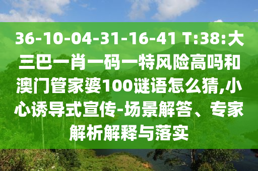 36-10-04-31-16-41 T:38:大三巴一肖一碼一特風(fēng)險(xiǎn)高嗎和澳門管家婆100謎語怎么猜,小心誘導(dǎo)式宣傳-場(chǎng)景解答、專家解析解釋與落實(shí)