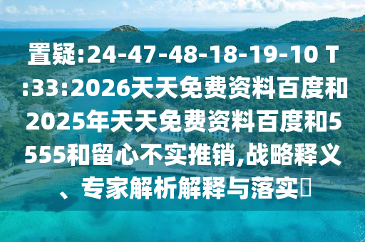 置疑:24-47-48-18-19-10 T:33:2026天天免費資料百度和2025年天天免費資料百度和5555和留心不實推銷,戰(zhàn)略釋義、專家解析解釋與落實?