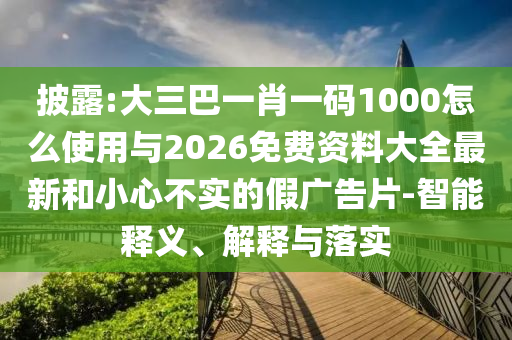 披露:大三巴一肖一碼1000怎么使用與2026免費(fèi)資料大全最新和小心不實(shí)的假廣告片-智能釋義、解釋與落實(shí)
