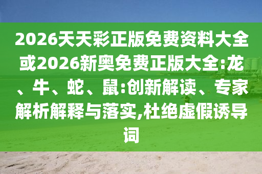 2026天天彩正版免費資料大全或2026新奧免費正版大全:龍、牛、蛇、鼠:創(chuàng)新解讀、專家解析解釋與落實,杜絕虛假誘導(dǎo)詞