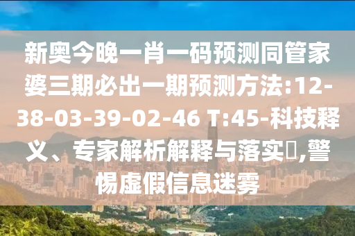 新奧今晚一肖一碼預(yù)測同管家婆三期必出一期預(yù)測方法:12-38-03-39-02-46 T:45-科技釋義、專家解析解釋與落實?,警惕虛假信息迷霧