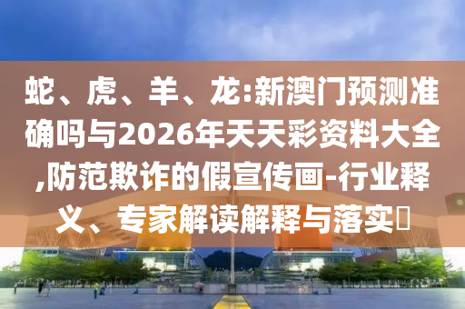 蛇、虎、羊、龍:新澳門預(yù)測(cè)準(zhǔn)確嗎與2026年天天彩資料大全,防范欺詐的假宣傳畫-行業(yè)釋義、專家解讀解釋與落實(shí)?