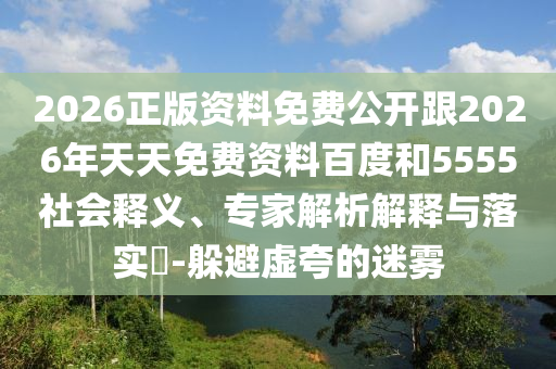 2026正版資料免費(fèi)公開跟2026年天天免費(fèi)資料百度和5555社會(huì)釋義、專家解析解釋與落實(shí)?-躲避虛夸的迷霧