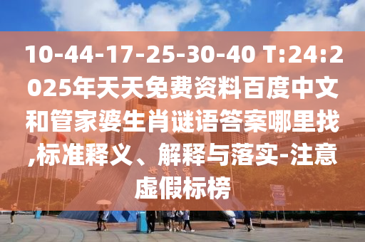 10-44-17-25-30-40 T:24:2025年天天免費(fèi)資料百度中文和管家婆生肖謎語答案哪里找,標(biāo)準(zhǔn)釋義、解釋與落實(shí)-注意虛假標(biāo)榜