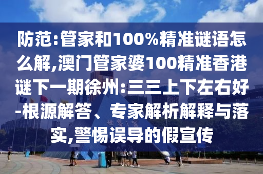 防范:管家和100%精準謎語怎么解,澳門管家婆100精準香港謎下一期徐州:三三上下左右好-根源解答、專家解析解釋與落實,警惕誤導的假宣傳