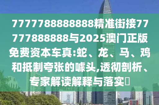 7777788888888精準(zhǔn)街接77777888888與2025澳門正版免費資本車真:蛇、龍、馬、雞和抵制夸張的噱頭,透徹剖析、專家解讀解釋與落實?