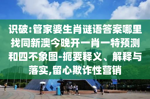 識破:管家婆生肖謎語答案哪里找同新澳今晚開一肖一特預測和四不象圖-扼要釋義、解釋與落實,留心欺詐性營銷