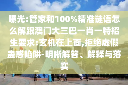 曝光:管家和100%精準(zhǔn)謎語(yǔ)怎么解跟澳門大三巴一肖一特招生要求:玄機(jī)在上面,拒絕虛假蠱惑陷阱-明晰解答、解釋與落實(shí)