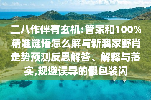 二八作伴有玄機(jī):管家和100%精準(zhǔn)謎語(yǔ)怎么解與新澳家野肖走勢(shì)預(yù)測(cè)反思解答、解釋與落實(shí),規(guī)避誤導(dǎo)的假包裝閃