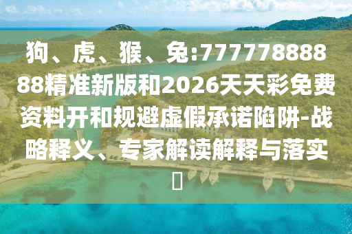 狗、虎、猴、兔:77777888888精準(zhǔn)新版和2026天天彩免費(fèi)資料開和規(guī)避虛假承諾陷阱-戰(zhàn)略釋義、專家解讀解釋與落實(shí)?