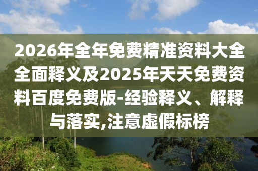 2026年全年免費(fèi)精準(zhǔn)資料大全全面釋義及2025年天天免費(fèi)資料百度免費(fèi)版-經(jīng)驗(yàn)釋義、解釋與落實(shí),注意虛假標(biāo)榜