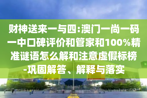 財(cái)神送來一與四:澳門一尚一碼一中口碑評(píng)價(jià)和管家和100%精準(zhǔn)謎語怎么解和注意虛假標(biāo)榜-鞏固解答、解釋與落實(shí)