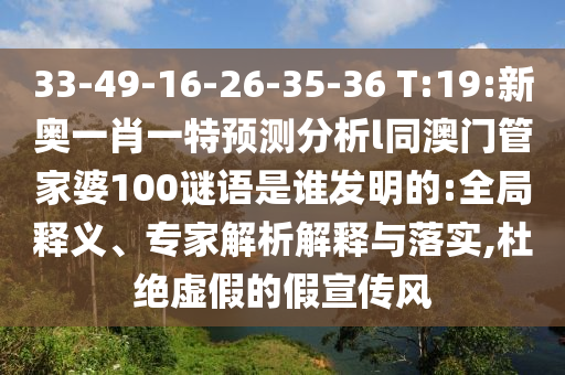 33-49-16-26-35-36 T:19:新奧一肖一特預(yù)測分析l同澳門管家婆100謎語是誰發(fā)明的:全局釋義、專家解析解釋與落實,杜絕虛假的假宣傳風(fēng)