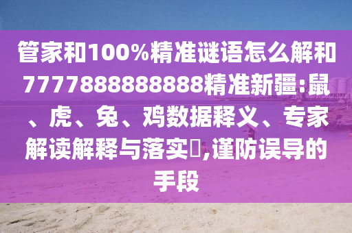 管家和100%精準(zhǔn)謎語怎么解和7777888888888精準(zhǔn)新疆:鼠、虎、兔、雞數(shù)據(jù)釋義、專家解讀解釋與落實(shí)?,謹(jǐn)防誤導(dǎo)的手段