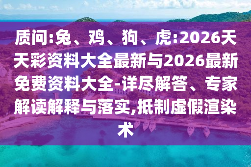 質(zhì)問(wèn):兔、雞、狗、虎:2026天天彩資料大全最新與2026最新免費(fèi)資料大全-詳盡解答、專(zhuān)家解讀解釋與落實(shí),抵制虛假渲染術(shù)