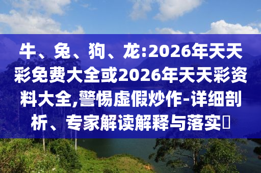 牛、兔、狗、龍:2026年天天彩免費(fèi)大全或2026年天天彩資料大全,警惕虛假炒作-詳細(xì)剖析、專家解讀解釋與落實(shí)?