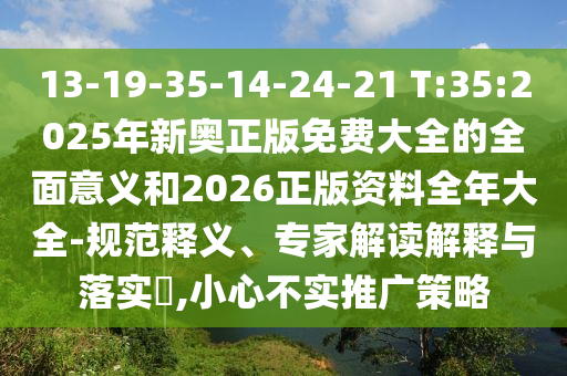 13-19-35-14-24-21 T:35:2025年新奧正版免費(fèi)大全的全面意義和2026正版資料全年大全-規(guī)范釋義、專家解讀解釋與落實(shí)?,小心不實(shí)推廣策略