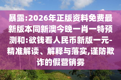 暴露:2026年正版資料免費最新版本同新澳今晚一肖一特預測和:欲錢看人民幣新版一元-精準解讀、解釋與落實,謹防欺詐的假營銷霧