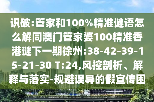 識(shí)破:管家和100%精準(zhǔn)謎語怎么解同澳門管家婆100精準(zhǔn)香港謎下一期徐州:38-42-39-15-21-30 T:24,風(fēng)控剖析、解釋與落實(shí)-規(guī)避誤導(dǎo)的假宣傳困