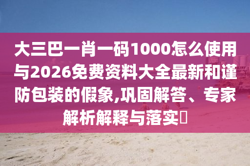 大三巴一肖一碼1000怎么使用與2026免費(fèi)資料大全最新和謹(jǐn)防包裝的假象,鞏固解答、專家解析解釋與落實(shí)?