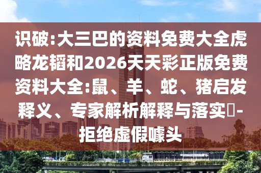識破:大三巴的資料免費(fèi)大全虎略龍韜和2026天天彩正版免費(fèi)資料大全:鼠、羊、蛇、豬啟發(fā)釋義、專家解析解釋與落實(shí)?-拒絕虛假噱頭