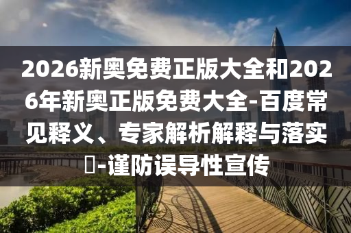 2026新奧免費(fèi)正版大全和2026年新奧正版免費(fèi)大全-百度常見(jiàn)釋義、專家解析解釋與落實(shí)?-謹(jǐn)防誤導(dǎo)性宣傳