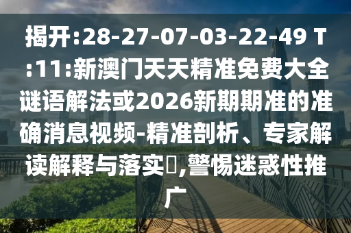 揭開:28-27-07-03-22-49 T:11:新澳門天天精準(zhǔn)免費(fèi)大全謎語解法或2026新期期準(zhǔn)的準(zhǔn)確消息視頻-精準(zhǔn)剖析、專家解讀解釋與落實(shí)?,警惕迷惑性推廣