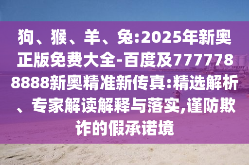 狗、猴、羊、兔:2025年新奧正版免費大全-百度及7777788888新奧精準(zhǔn)新傳真:精選解析、專家解讀解釋與落實,謹(jǐn)防欺詐的假承諾境